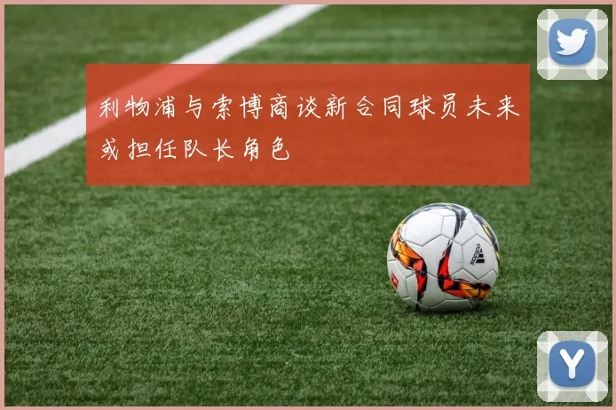 利物浦与索博商谈新合同球员未来或担任队长角色