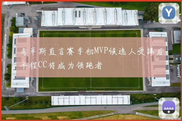 考辛斯直言赛季初MVP候选人受捧后半程CC将成为领跑者