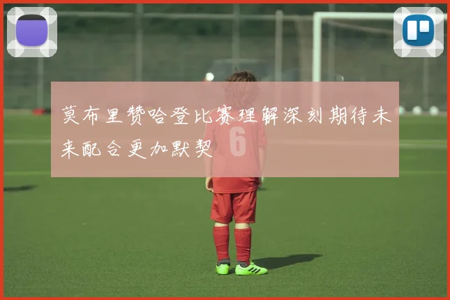 莫布里赞哈登比赛理解深刻期待未来配合更加默契
