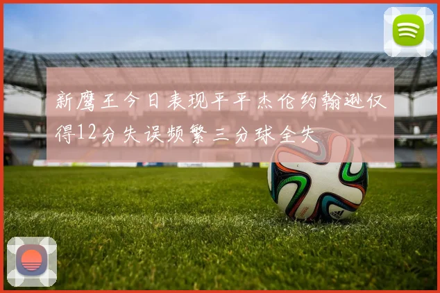 新鹰王今日表现平平杰伦约翰逊仅得12分失误频繁三分球全失