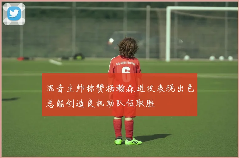 混音主帅称赞杨瀚森进攻表现出色总能创造良机助队伍取胜